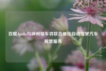 百度Apollo与神州租车将联合推出自动驾驶汽车租赁服务