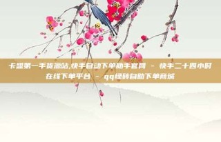 卡盟第一手货源站,快手自动下单助手官网 - 快手二十四小时在线下单平台 - qq绿砖自助下单商城