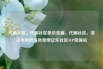 代刷社区，代刷社区低价货源，代刷社区，非法牟利的灰色地带亿乐社区SUP货源站