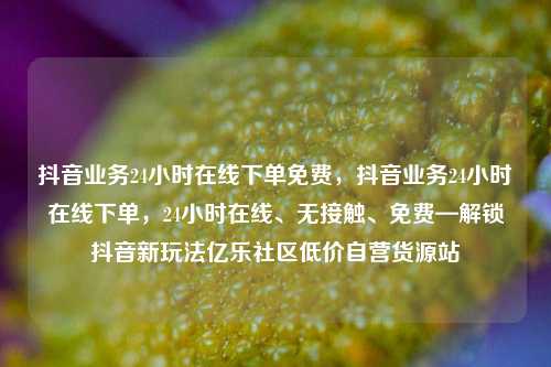 抖音业务24小时在线下单免费	，抖音业务24小时在线下单，24小时在线、无接触、免费—解锁抖音新玩法亿乐社区低价自营货源站  第1张